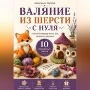 Валяние из шерсти с нуля. Большой мастер-класс для детей и взрослых. 10 пошаговых уроков