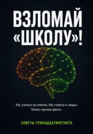 Взломай школу! Как учиться на отлично без стресса и «воды». Только научные факты. Советы тринадцатилетнего