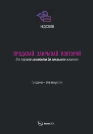 Продавай. Закрывай. Повторяй. От первого контакта до лояльного клиента