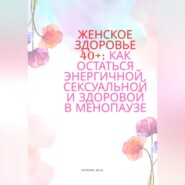 Женское здоровье 40+:Как оставаться здоровой, энергичной и сексуальной в менопаузе