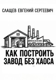 Как построить завод без хаоса. Системный подход к созданию производства с нуля