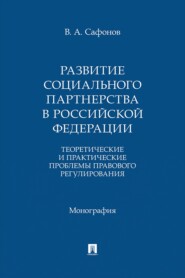 Развитие социального партнерства в Российской Федерации. Теоретические и практические проблемы правового регулирования. Монография