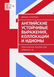 Английские устойчивые выражения, коллокации и идиомы. Практическое пособие для уровня B1–B2