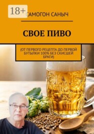 Свое пиво. От первого рецепта до первой бутылки 100% без скисшей браги
