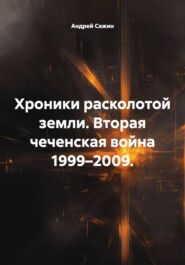Хроники расколотой земли. Вторая чеченская война 1999–2009.