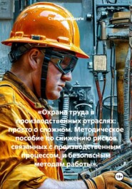 «Охрана труда в производственных отраслях: просто о сложном. Методическое пособие по снижению рисков связанных с производственным процессом, и безопасным методам работы».