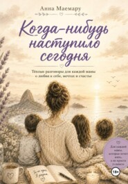 Когда-нибудь наступило сегодня.  Теплые разговоры с мамой о любви к себе, мечтах и счастье