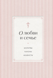 О любви и семье. Молитвы. Каноны. Акафисты