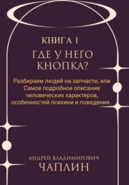 Где у него кнопка? Разбираем людей на запчасти или самое подробное описание человеческих характеров, особенностей психики и поведения людей