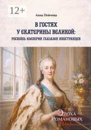 В гостях у Екатерины Великой: роскошь империи глазами иностранцев. Серия «Эпоха Романовых»
