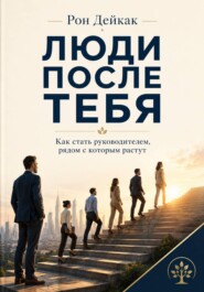 Люди после тебя. Как стать руководителем, рядом с которым растут