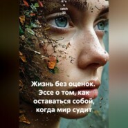 Жизнь без оценок.  Эссе о том, как оставаться собой, когда мир судит