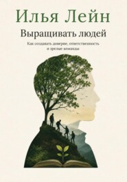 Выращивать людей. Как создавать доверие, ответственность и зрелые команды
