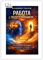 Работа с подсознанием как переписать установки, избавиться от страхов и изменить мышление