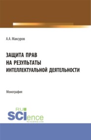 Защита прав на результаты интеллектуальной деятельности. (Аспирантура, Бакалавриат, Магистратура, Специалитет). Монография.