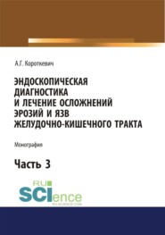 Эндоскопическая диагностика и лечение осложнений эрозий и язв желудочно-кишечного тракта. Часть 3. (Аспирантура, Магистратура, Ординатура, Специалитет). Монография.