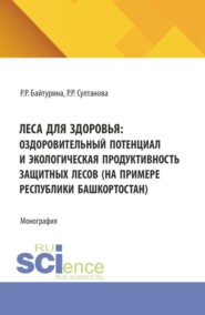 Леса для здоровья: оздоровительный потенциал и экологическая продуктивность защитных лесов (на примере Республики Башкортостан). (Бакалавриат, Магистратура). Монография.