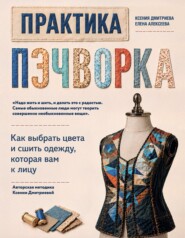 Практика пэчворка. Как выбрать цвета и сшить одежду, которая вам к лицу. Авторская методика Ксении Дмитриевой