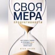 Своя мера продуктивности. Как успевать главное, не превращая жизнь в бесконечный список задач