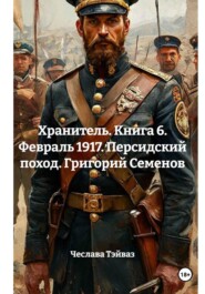 Хранитель. Книга 6. Февраль 1917. Персидский поход. Григорий Семенов