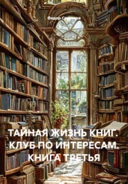ТАЙНАЯ ЖИЗНЬ КНИГ. КЛУБ ПО ИНТЕРЕСАМ. КНИГА ТРЕТЬЯ