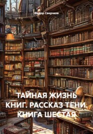 ТАЙНАЯ ЖИЗНЬ КНИГ. РАССКАЗ ТЕНИ. КНИГА ШЕСТАЯ