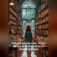 ТАЙНАЯ ЖИЗНЬ КНИГ. НОЧЬ, КОГДА ВСЁ ИЗМЕНИЛОСЬ. КНИГА СЕДЬМАЯ
