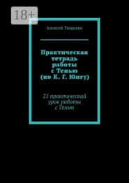 Практическая тетрадь работы с Тенью (по К. Г. Юнгу). 21 практический урок работы с Тенью