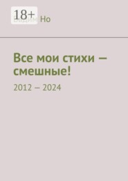 Все мои стихи — смешные! 2012—2024