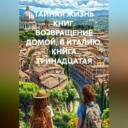 ТАЙНАЯ ЖИЗНЬ КНИГ. ВОЗВРАЩЕНИЕ ДОМОЙ, В ИТАЛИЮ. КНИГА ТРИНАДЦАТАЯ