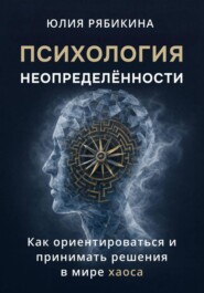 Психология неопределённости. Как ориентироваться и принимать решения в мире хаоса