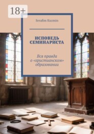 Исповедь семинариста. Вся правда о «христианском» образовании