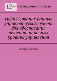 Использование данных управленческого учета для обоснования решения на разных уровнях управления. Учебное пособие