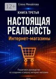 Настоящая реальность. Интернет-магазины. Пошаговое руководство по созданию и запуску интернет-магазина с нуля