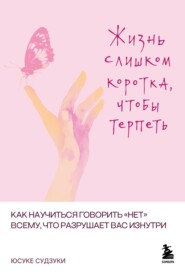 Жизнь слишком коротка, чтобы терпеть. Как научиться говорить «нет» всему, что разрушает вас изнутри