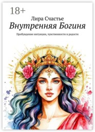 Внутренняя Богиня. Пробуждение интуиции, чувственности и радости