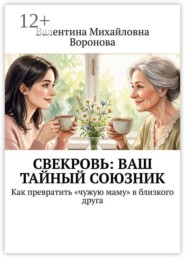Свекровь: Ваш тайный союзник. Как превратить «чужую маму» в близкого друга