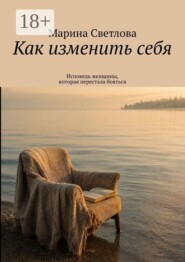 Как изменить себя. Исповедь женщины, которая перестала бояться