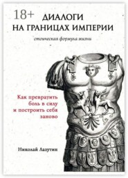 Диалоги на границах империи: стоическая формула жизни. Как превратить боль в силу и построить себя заново