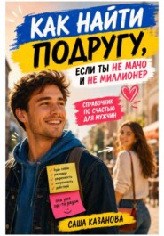 Как найти подругу, если ты не мачо и не миллионер. Справочник по счастью для мужчин
