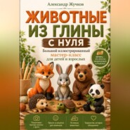 Животные из глины с нуля. Большой иллюстрированный мастер-класс для детей и взрослых