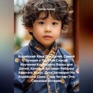 Корейский Язык Для Детей. Самый Лучший и Простой Способ Изучения Корейского Языка для Детей, Который Заставит Ребёнка Хохотать Вслух. Дети Заговорят На Корейском Сами, Пока Читают Эти Смешные Истории