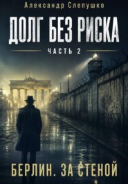 Долг без риска Часть 2. Берлин. За стеной