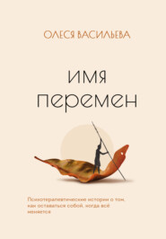 Имя перемен. Психотерапевтические истории о том, как оставаться собой, когда все меняется