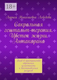 Сакральная гештальт-терапия. Цветок жизни. Антакарана. Вход в пространство обретения целостности и восстановления ресурсов