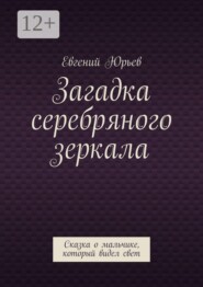 Загадка серебряного зеркала. Сказка о мальчике, который видел свет