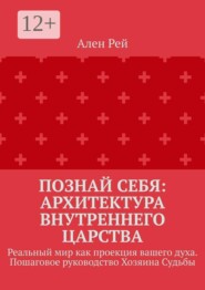Познай себя: Архитектура внутреннего царства. Реальный мир как проекция вашего духа. Пошаговое руководство Хозяина Судьбы