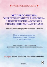 Экспресс-чистка энергетических тел человека в пространстве Абсолюта с помощниками-Ангелами. Метод энергоинформационного гипноза. Учебное пособие для гипнологов и слиперов.