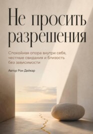 Не просить разрешения. Спокойная опора внутри себя, честные свидания и близость без зависимости