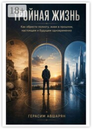Тройная жизнь. Как обрести полноту, живя в прошлом, настоящем и будущем одновременно